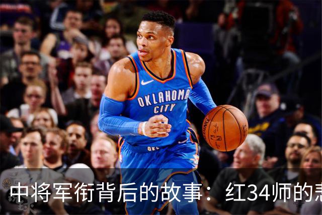中将军衔背后的故事：红34师的悲壮与荣耀