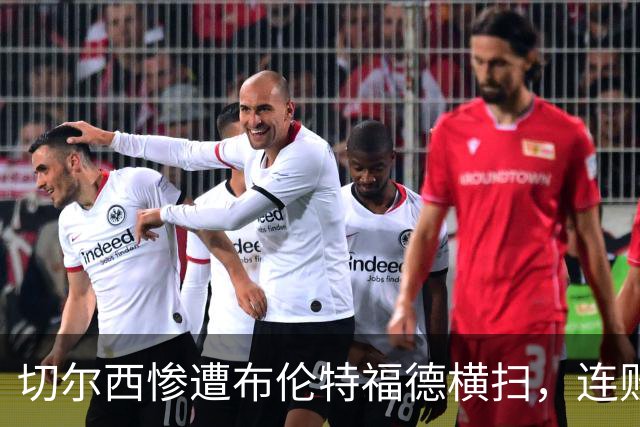切尔西惨遭布伦特福德横扫，连败创纪录显示战术困境